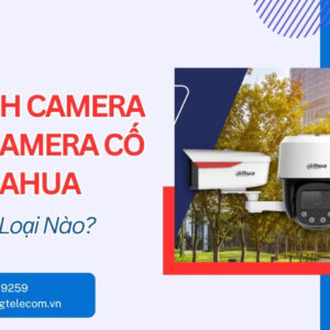 So Sánh Camera PT Và Camera Cố Định Dahua - Chọn Loại Nào?