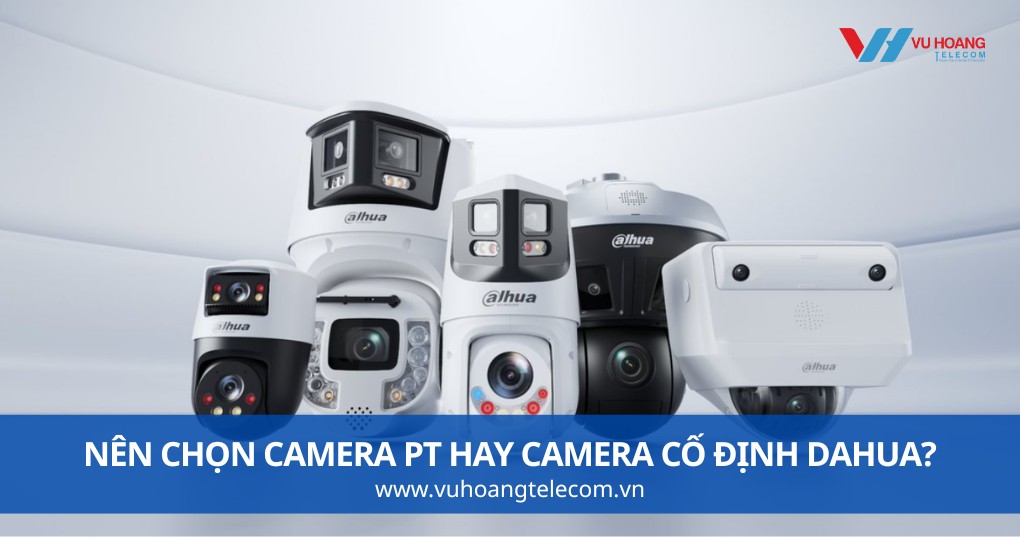 Nên Chọn Camera PT Hay Camera Cố Định Dahua?