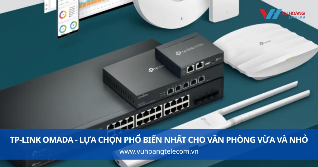 TP-Link Omada - Lựa Chọn Phổ Biến Nhất Cho Văn Phòng Vừa Và Nhỏ