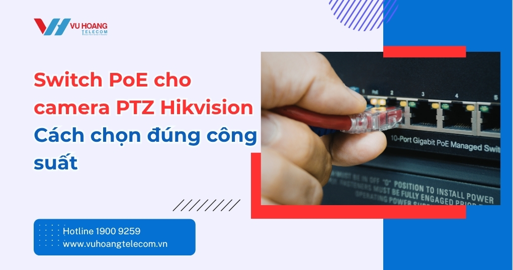 Switch PoE Cho Camera PTZ Hikvision - Cách Chọn Đúng Chuẩn