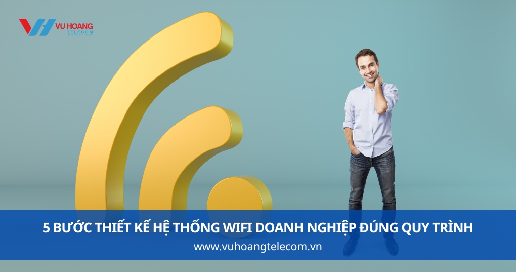 5 Bước Thiết Kế Hệ Thống WiFi Doanh Nghiệp Đúng Quy Trình