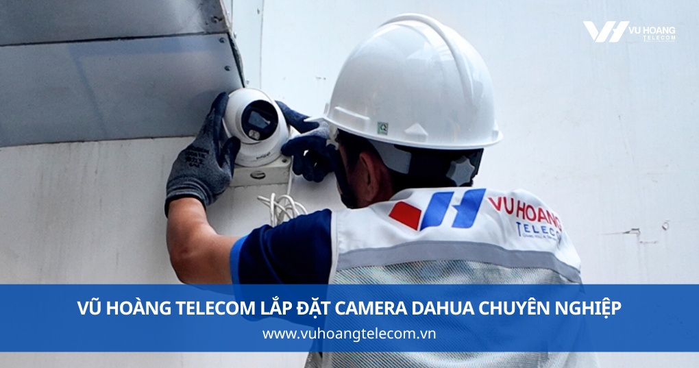 Vũ Hoàng Telecom lắp đặt camera DAHUA chuyên nghiệp