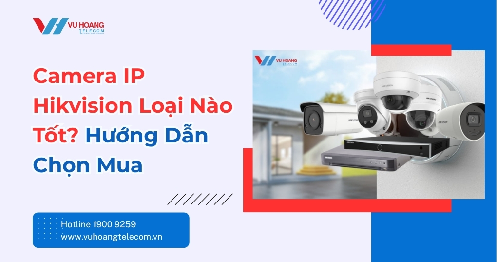 Camera IP Hikvision Loại Nào Tốt? Hướng Dẫn Chọn Mua