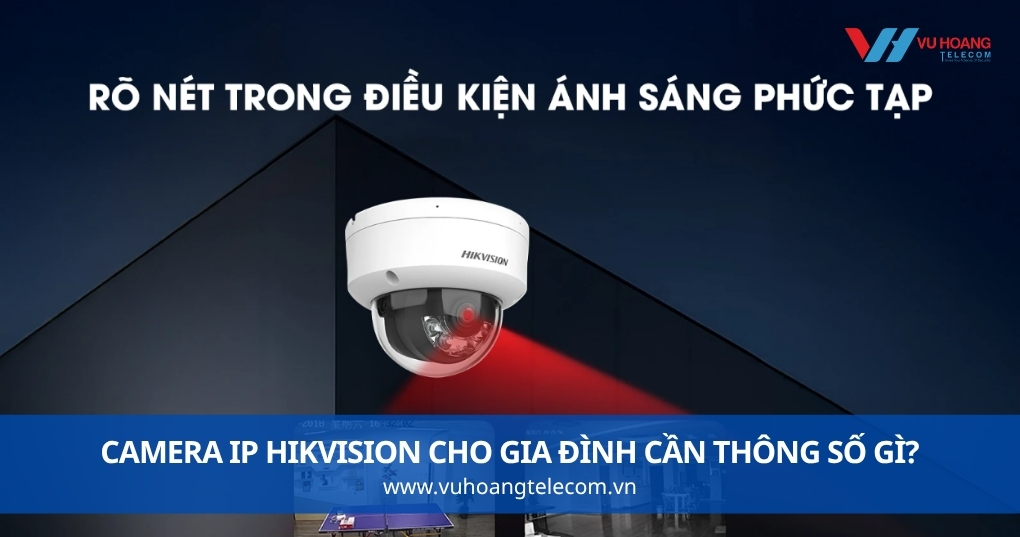 Camera IP Hikvision Cho Gia Đình Cần Thông Số Gì?