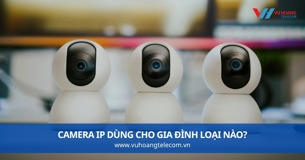 Camera IP Dùng Cho Gia Đình Loại Nào?