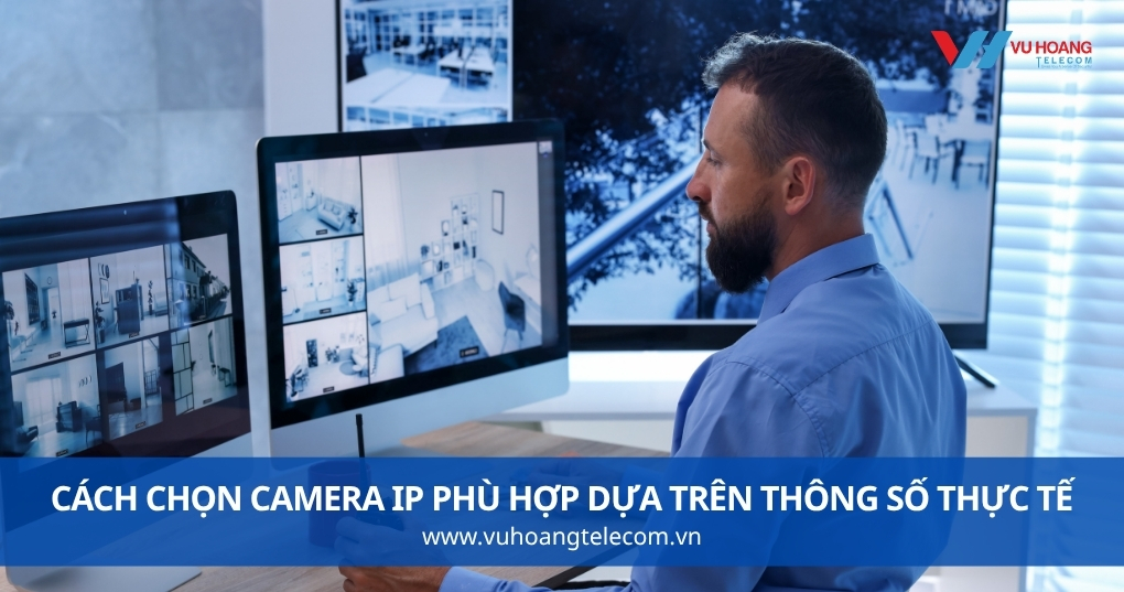 Cách Chọn Camera IP Phù Hợp Dựa Trên Thông Số Thực Tế