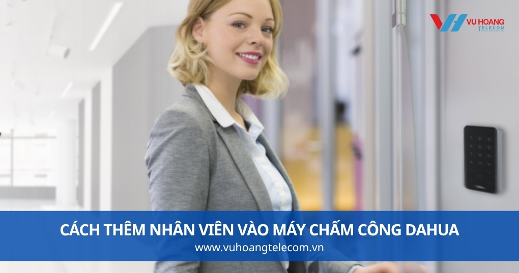 Cách Thêm Nhân Viên Vào Máy Chấm Công Dahua