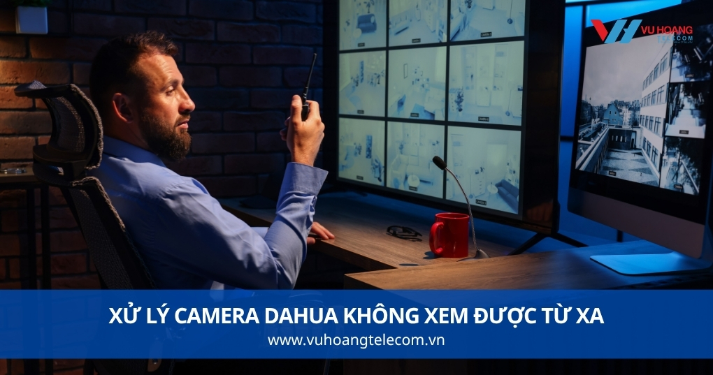 Camera Dahua không xem được từ xa - nguyên nhân và cách xử lý