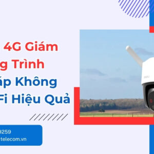 Camera 4G Giám Sát Công Trình - Giải Pháp Không Cần WiFi
