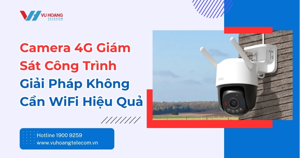 Camera 4G Giám Sát Công Trình - Giải Pháp Không Cần WiFi