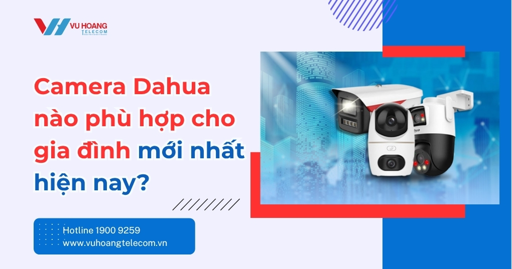 Camera Dahua Nào Phù Hợp Gia Đình - Tư Vấn Miễn Phí