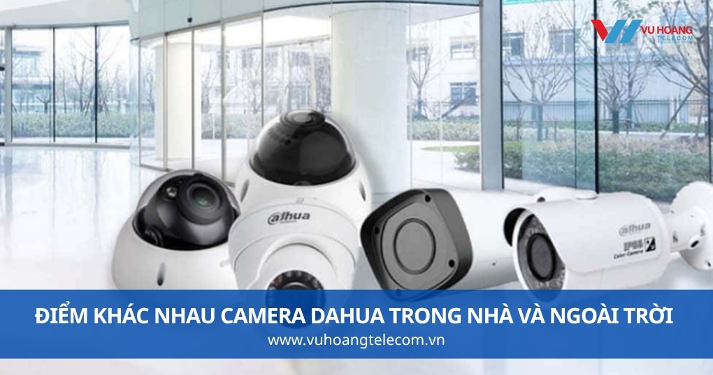 Camera Dahua trong nhà và ngoài trời khác nhau như thế nào?
