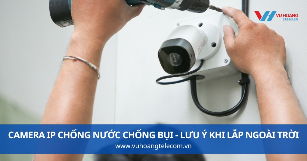 Camera IP Chống Nước Chống Bụi - Lưu Ý Khi Lắp Ngoài Trời