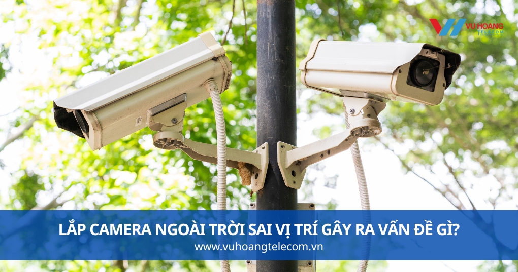 Lắp Camera Ngoài Trời Sai Vị Trí Gây Ra Vấn Đề Gì?