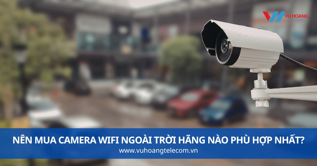 Nên Mua Camera Wifi Ngoài Trời Hãng Nào Phù Hợp Nhất?