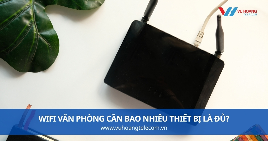 Wifi Văn Phòng Cần Bao Nhiêu Thiết Bị Là Đủ?