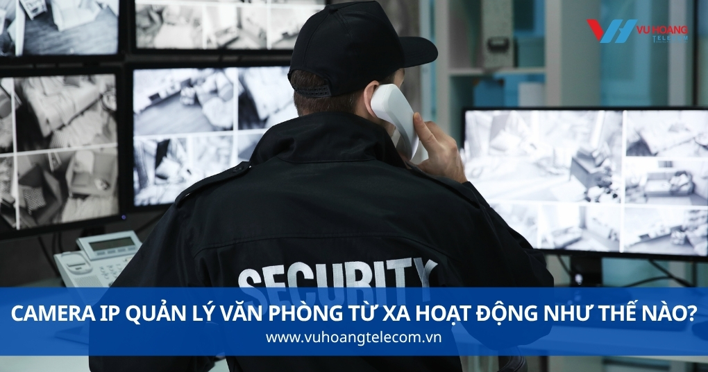 Camera IP Quản Lý Văn Phòng Từ Xa Hoạt Động Như Thế Nào?