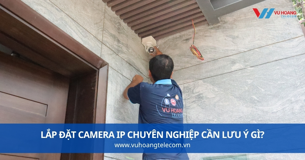 Lắp Đặt Camera IP Chuyên Nghiệp Cần Lưu Ý Gì?