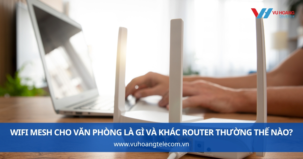 WiFi Mesh Cho Văn Phòng Là Gì Và Khác Router Thường Thế Nào?