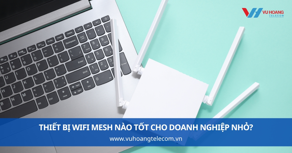 Thiết Bị WiFi Mesh Nào Tốt Cho Doanh Nghiệp Nhỏ?