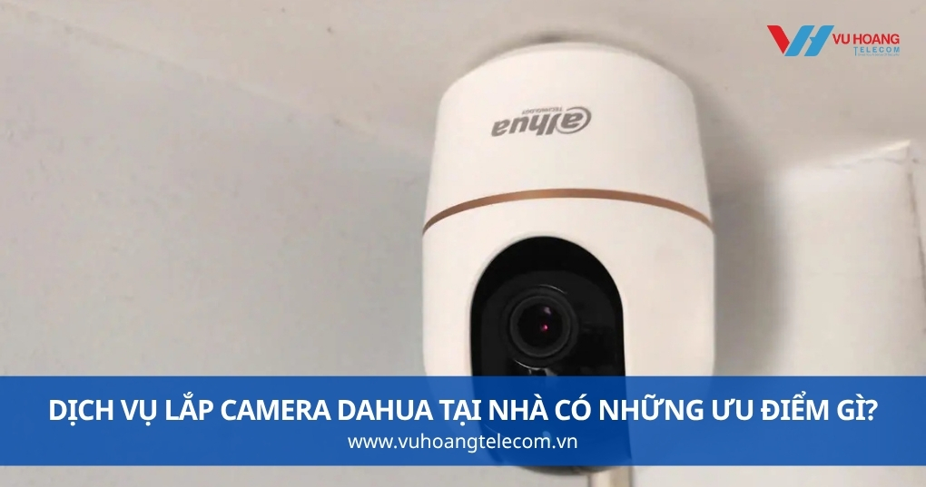 Dịch Vụ Lắp Camera Dahua Tại Nhà Có Những Ưu Điểm Gì?