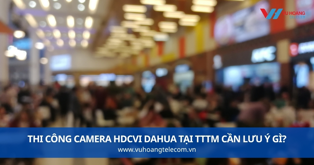 Thi Công Camera HDCVI Dahua Tại TTTM Cần Lưu Ý Gì?