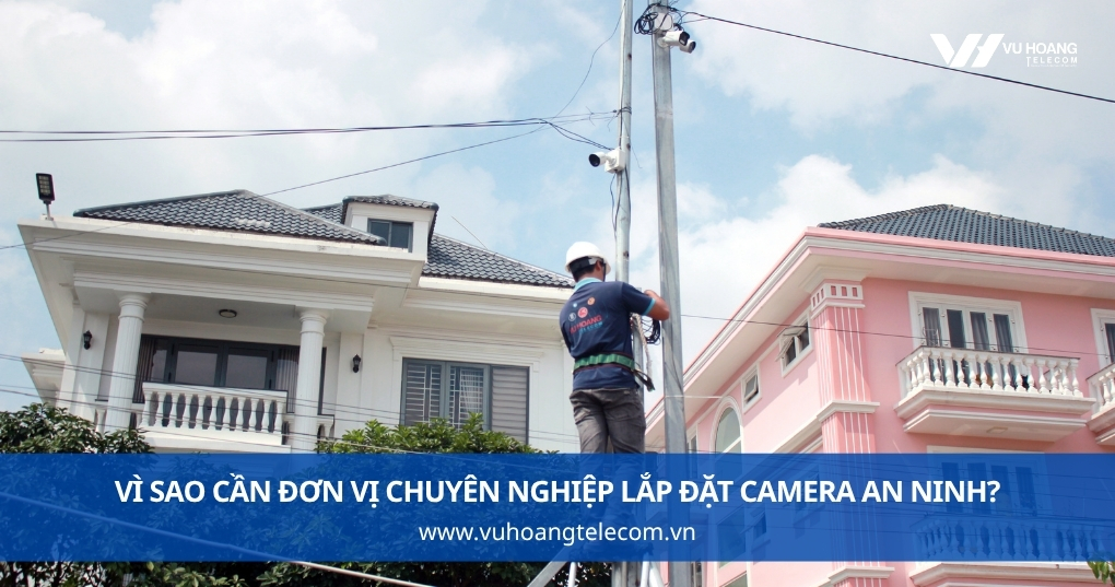 Vì Sao Cần Đơn Vị Chuyên Nghiệp Lắp Đặt Camera An Ninh?