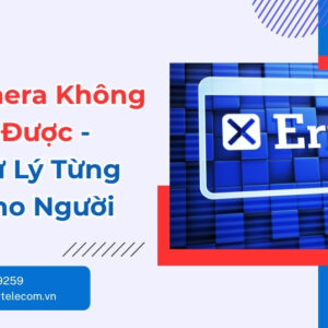 Lỗi Camera Không Kết Nối Được - Cách Xử Lý Nhanh