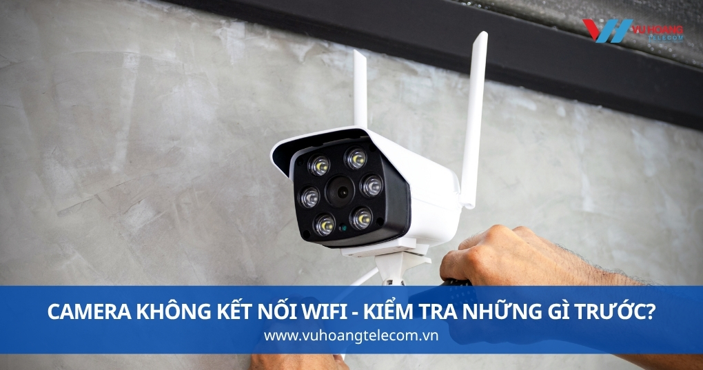 Camera Không Kết Nối Wifi - Kiểm Tra Những Gì Trước?