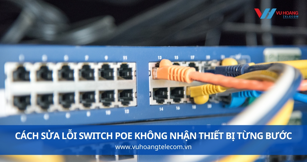 Cách Sửa Lỗi Switch PoE Không Nhận Thiết Bị Từng Bước