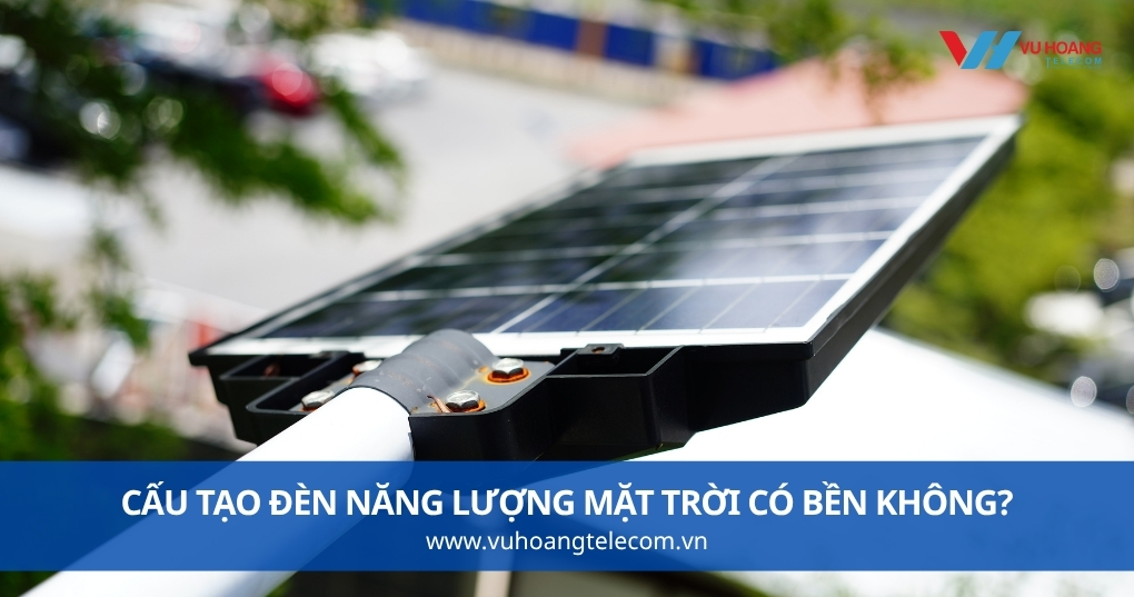 Cấu Tạo Đèn Năng Lượng Mặt Trời Có Bền Không?