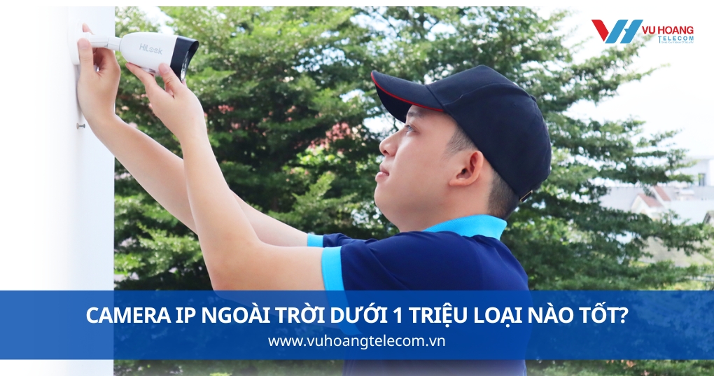 Camera IP Ngoài Trời Dưới 1 Triệu Loại Nào Tốt?