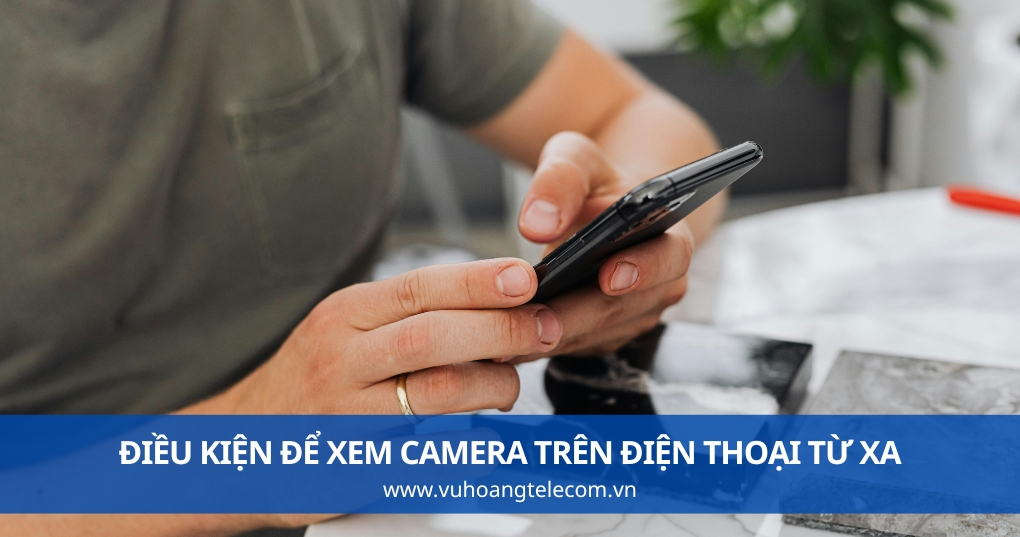 Điều Kiện Để Xem Camera Trên Điện Thoại Từ Xa