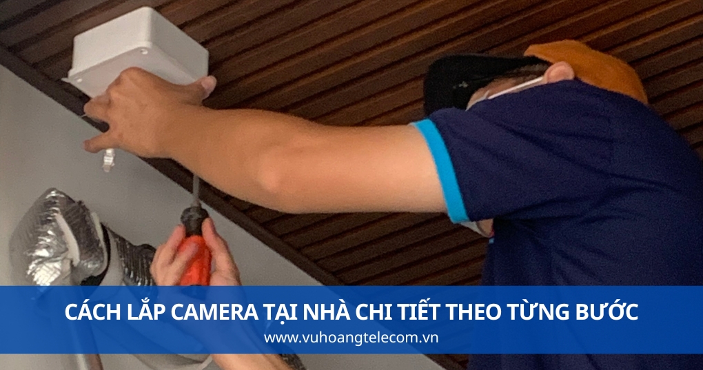 Cách Lắp Camera Tại Nhà Chi Tiết Theo Từng Bước
