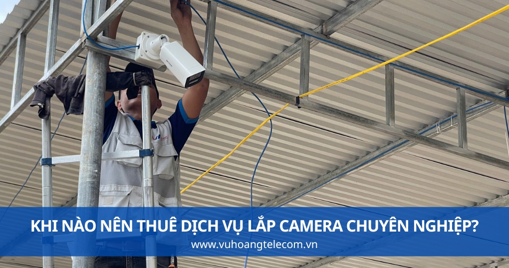 Khi Nào Nên Thuê Dịch Vụ Lắp Camera Chuyên Nghiệp?