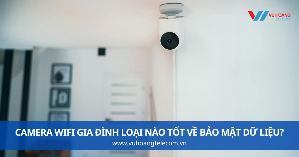Camera Wifi Gia Đình Loại Nào Tốt Về Bảo Mật Dữ Liệu?