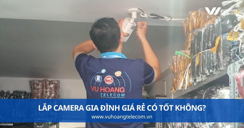 Lắp Camera Gia Đình Giá Rẻ Có Tốt Không?