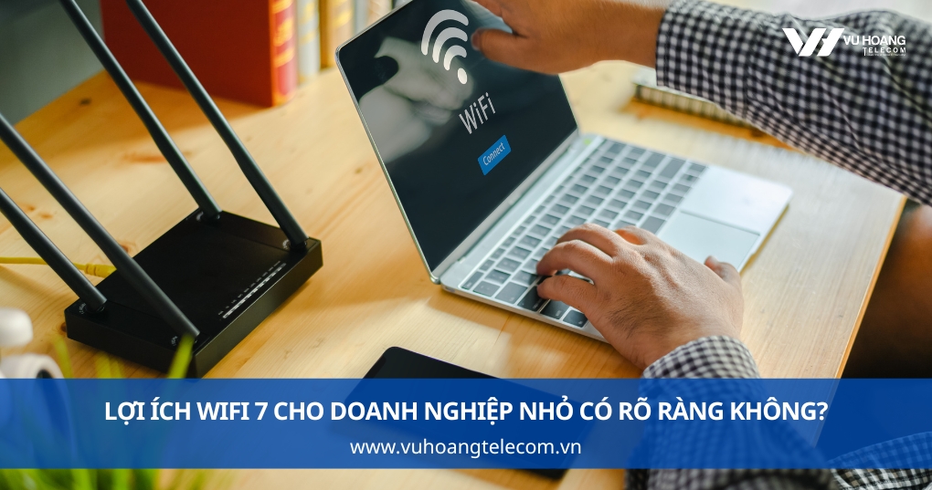 Lợi ích wifi 7 cho doanh nghiệp nhỏ có rõ ràng không?
