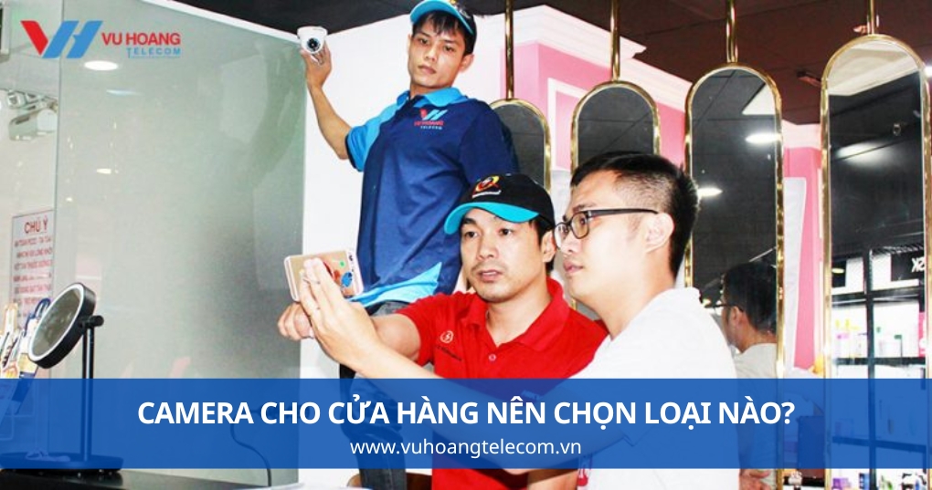 Camera Cho Cửa Hàng Nên Chọn Loại Nào?