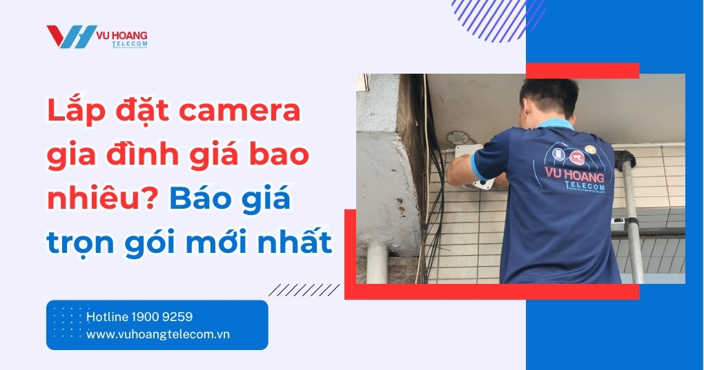 Lắp đặt camera gia đình giá bao nhiêu? Báo giá trọn gói mới nhất