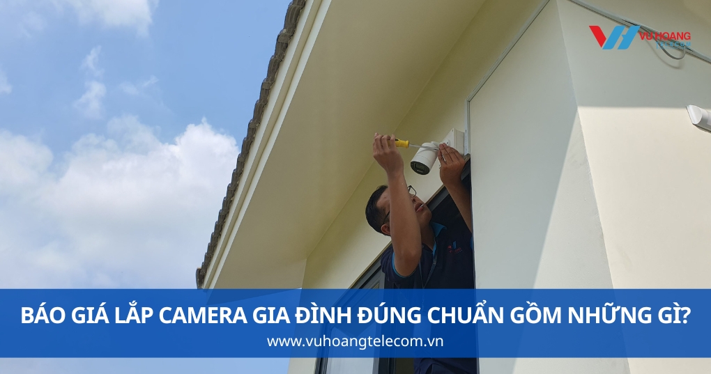 Báo Giá Lắp Camera Gia Đình Đúng Chuẩn Gồm Những Gì?