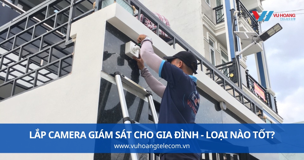 Lắp Camera Giám Sát Cho Gia Đình - Loại Nào Tốt?