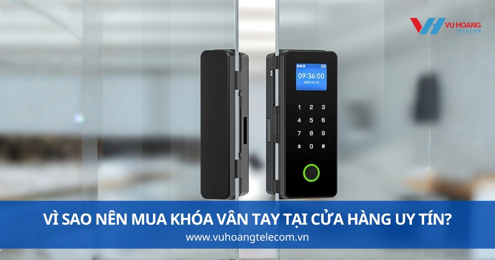Vì Sao Nên Mua Khóa Vân Tay Tại Cửa Hàng Uy Tín?