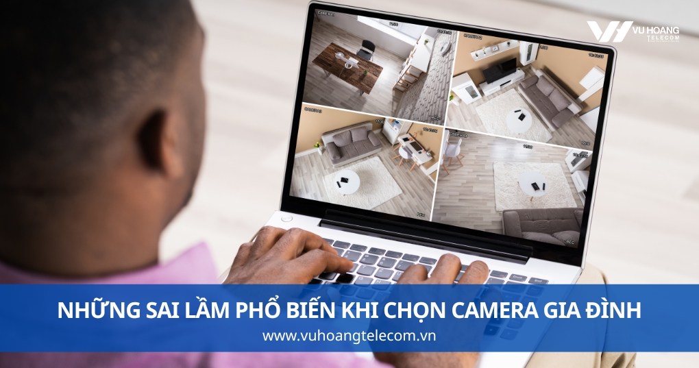 Những Sai Lầm Phổ Biến Khi Chọn Camera Gia Đình