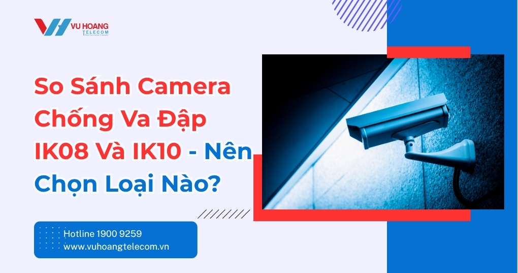 So Sánh Camera Chống Va Đập IK08 Và IK10 Chi Tiết