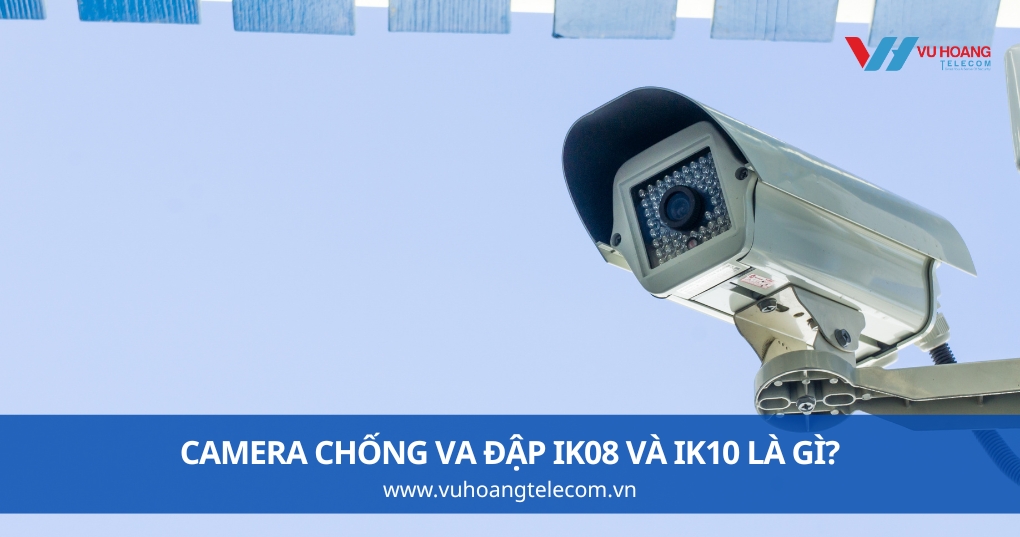 Camera Chống Va Đập IK08 Và IK10 Là Gì?
