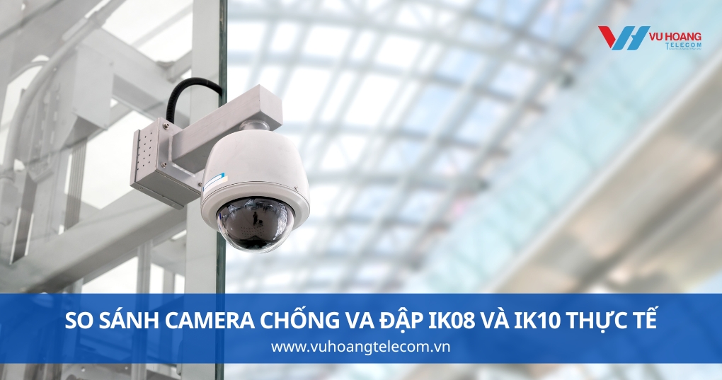 So Sánh Camera Chống Va Đập IK08 Và IK10 Thực Tế