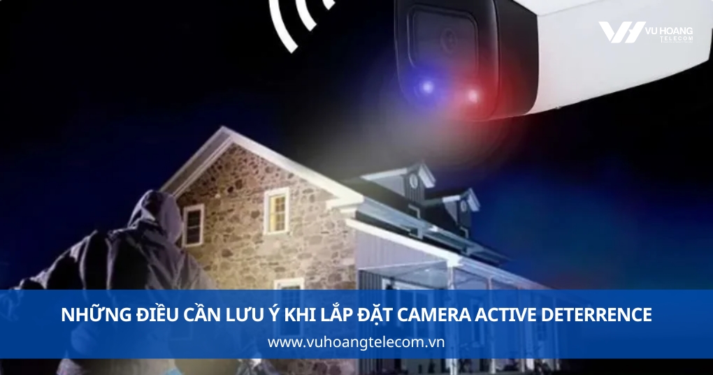 Những điều cần lưu ý trước khi lắp đặt camera công nghệ Active Deterrence