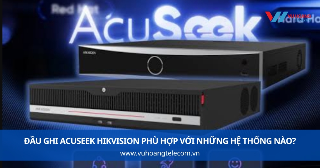 Đầu Ghi AcuSeek Hikvision Phù Hợp Với Những Hệ Thống Nào?