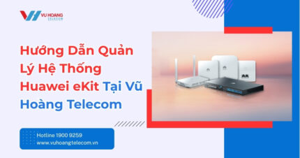 Triển Khai Và Quản Lý Huawei eKit Tại Vũ Hoàng Telecom